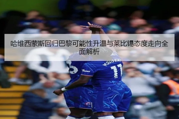 哈维西蒙斯回归巴黎可能性升温与莱比锡态度走向全面解析