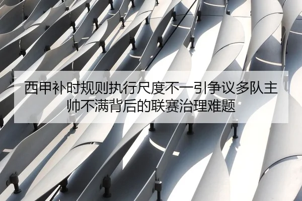 西甲补时规则执行尺度不一引争议多队主帅不满背后的联赛治理难题