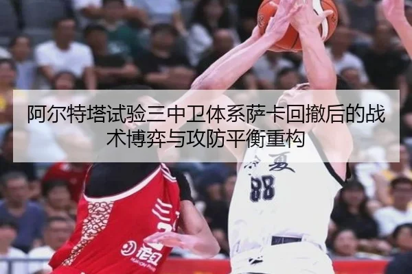 阿尔特塔试验三中卫体系萨卡回撤后的战术博弈与攻防平衡重构
